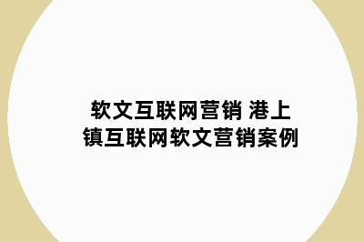 软文互联网营销 港上镇互联网软文营销案例